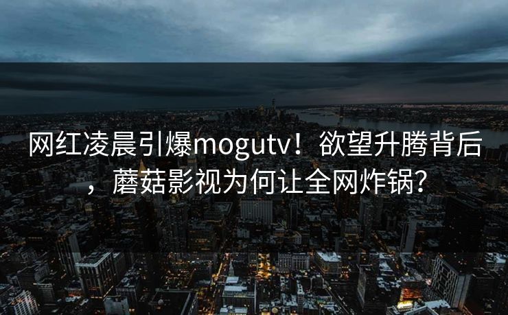 网红凌晨引爆mogutv！欲望升腾背后，蘑菇影视为何让全网炸锅？