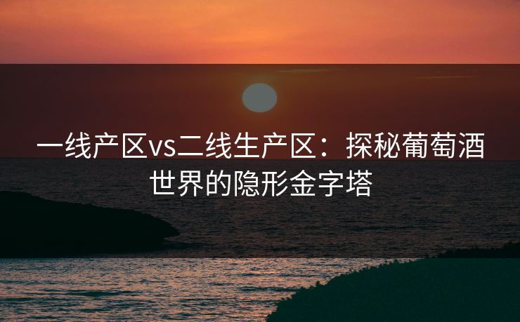 一线产区vs二线生产区:探秘葡萄酒世界的隐形金字塔 一线产区vs二线生产区:探秘葡萄酒世界的隐形金字塔
