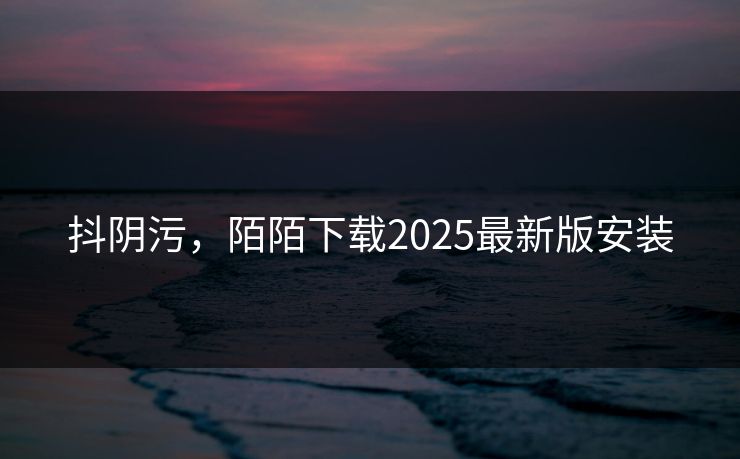 抖阴污，陌陌下载2025最新版安装