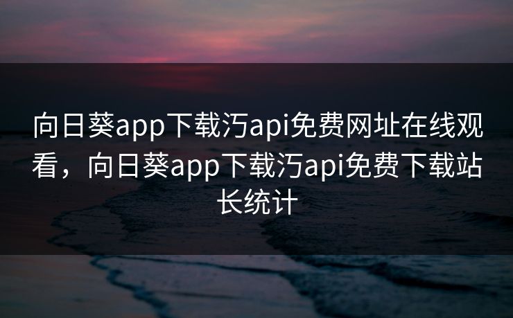 向日葵app下载汅api免费网址在线观看，向日葵app下载汅api免费下载站长统计