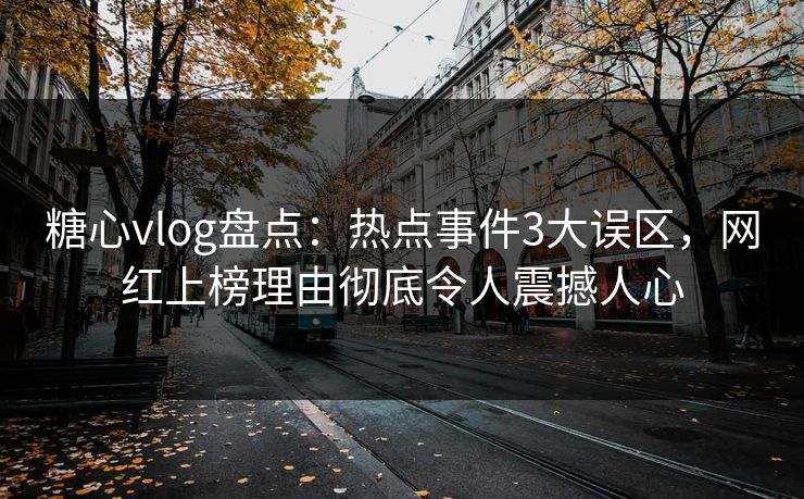 糖心vlog盘点：热点事件3大误区，网红上榜理由彻底令人震撼人心