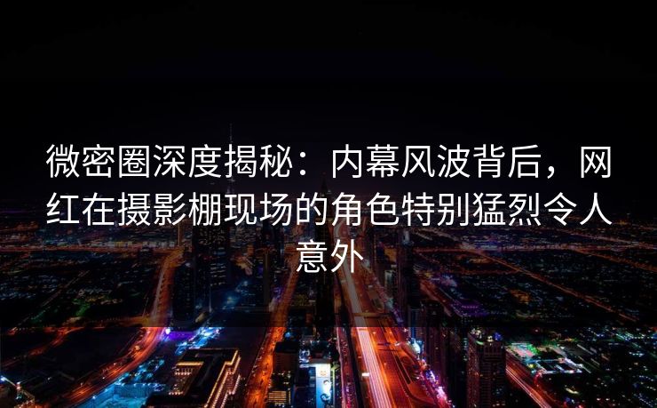 微密圈深度揭秘：内幕风波背后，网红在摄影棚现场的角色特别猛烈令人意外