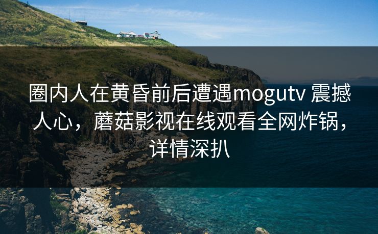 圈内人在黄昏前后遭遇mogutv 震撼人心，蘑菇影视在线观看全网炸锅，详情深扒