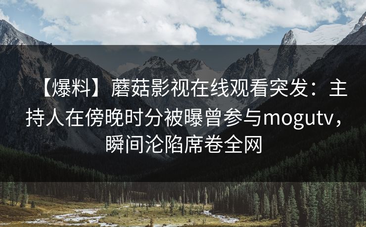 【爆料】蘑菇影视在线观看突发：主持人在傍晚时分被曝曾参与mogutv，瞬间沦陷席卷全网