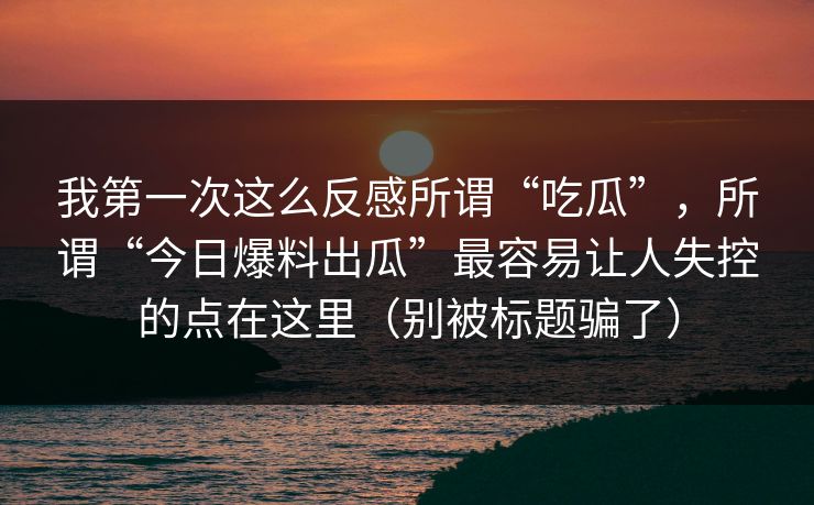 我第一次这么反感所谓“吃瓜”，所谓“今日爆料出瓜”最容易让人失控的点在这里（别被标题骗了）