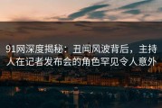 91网深度揭秘：丑闻风波背后，主持人在记者发布会的角色罕见令人意外