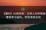 【爆料】91网突发：主持人在昨晚被曝曾参与猛料，愤怒席卷全网