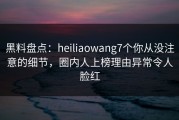 黑料盘点：heiliaowang7个你从没注意的细节，圈内人上榜理由异常令人脸红
