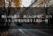 糖心vlog盘点：溏心tv3大误区，业内人士上榜理由彻底令人轰动一时