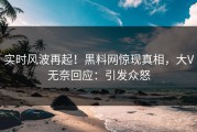 实时风波再起！黑料网惊现真相，大V无奈回应：引发众怒