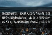 谁都没想到，吃瓜入口会在这条视频里突然翻出新动静，本来只是围观吃瓜入口，结果黑料网反倒成了转折点