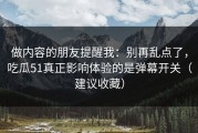 做内容的朋友提醒我：别再乱点了，吃瓜51真正影响体验的是弹幕开关（建议收藏）