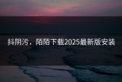 抖阴污，陌陌下载2025最新版安装