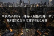 今晨热点疯传！神秘人被指刷屏不断，黑料网紧急回应事件持续发酵