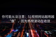 你可能从没注意：51视频网站越用越“像”，因为热榜波动在收敛