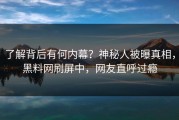 了解背后有何内幕？神秘人被曝真相，黑料网刷屏中，网友直呼过瘾