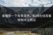 谁懂那一下有多突然，91网在线观看悄悄冲上热议