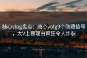 糖心vlog盘点：唐心volg9个隐藏信号，大V上榜理由疯狂令人炸裂