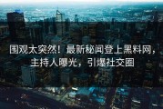 围观太突然！最新秘闻登上黑料网，主持人曝光，引爆社交圈