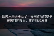 圈内人终于承认了！秘闻背后的故事在黑料网曝光，事件持续发酵