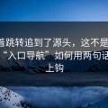 我顺着跳转追到了源头，这不是玄学：这种“入口导航”如何用两句话让你上钩
