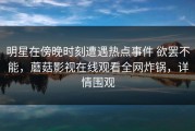 明星在傍晚时刻遭遇热点事件 欲罢不能，蘑菇影视在线观看全网炸锅，详情围观