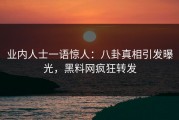 业内人士一语惊人：八卦真相引发曝光，黑料网疯狂转发