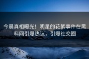 今晨真相曝光！明星的花絮事件在黑料网引爆热议，引爆社交圈