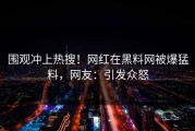 围观冲上热搜！网红在黑料网被爆猛料，网友：引发众怒