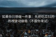 如果你只想做一件事：先把吃瓜51的热榜波动做稳（不服你来试）