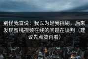 别怪我直说：我以为是我挑剔，后来发现蜜桃视频在线的问题在误判（建议先点赞再看）