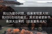 我以为是小问题，后来发现是大坑：我对91在线的偏见，其实是被更新节奏放大出来的（信息量有点大）
