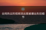 全网热议的视频流出竟被爆出失控细节