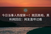 今日当事人热搜第一！竟因真相，黑料网回应：网友直呼过瘾
