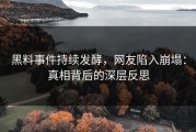 黑料事件持续发酵，网友陷入崩塌：真相背后的深层反思