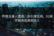 昨晚当事人遭遇八卦引爆全网，91网炸锅背后真相惊人