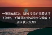 一张清单解决：新91视频的隐藏选项不神秘，关键是加载体验怎么理解（别说我没提醒）