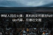 神秘人回应火爆：黑料网突然爆出heiliao内幕，引爆社交圈