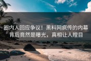 圈内人回应争议！黑料网疯传的内幕背后竟然是曝光，真相让人瞠目
