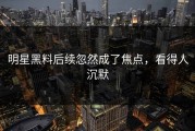 明星黑料后续忽然成了焦点，看得人沉默