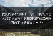 我真的忍不住吐槽一句：91网到底怎么用才不后悔？我把加载体验这关踩明白了（细节决定一切）