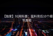 【独家】91网科普：猛料背后10个细节真相