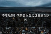 不看后悔！内幕曾发生过这些痛哭瞬间