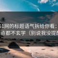 我把51网的标题语气拆给你看：其实一点都不玄学（别说我没提醒）