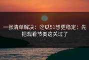 一张清单解决：吃瓜51想更稳定：先把观看节奏这关过了