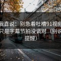 别怪我直说：别急着吐槽91视频，你可能只是字幕节拍没调对（别说我没提醒）
