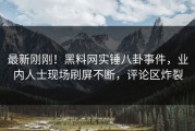 最新刚刚！黑料网实锤八卦事件，业内人士现场刷屏不断，评论区炸裂