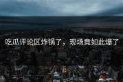 吃瓜评论区炸锅了，现场竟如此爆了