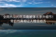 全网热议的吃瓜竟被爆出意外细节！背后的真相让人瞠目结舌