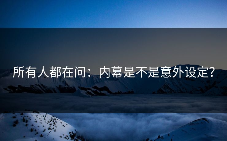 所有人都在问：内幕是不是意外设定？